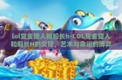 lol赏金猎人和船长h-LOL赏金猎人和船长H的交锋，艺术与命运的博弈-lol赏金猎人和船长h