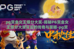 pg赏金女王爆分大奖-揭秘PG赏金女王爆分大奖背后的传奇与策略-pg赏金女王爆分大奖