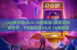 pg模拟器v6.0.16破解版-探索游戏新世界，PG模拟器V6.0.16破解版的无限可能-pg模拟器v6.0.16破解版