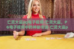 亡灵大盗pg电子视频-亡灵大盗，PG电子视频中的神秘传说-亡灵大盗pg电子视频