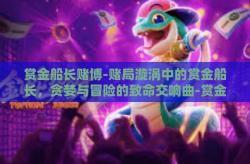 赏金船长赌博-赌局漩涡中的赏金船长，贪婪与冒险的致命交响曲-赏金船长赌博