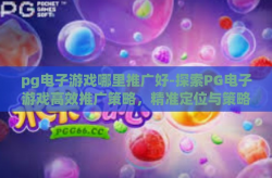 pg电子游戏哪里推广好-探索PG电子游戏高效推广策略，精准定位与策略实施-pg电子游戏哪里推广好