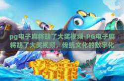 pg电子麻将胡了大奖视频-PG电子麻将胡了大奖视频，传统文化的数字化与娱乐新体验-pg电子麻将胡了大奖视频