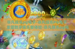 非凡娱乐pg电子-非凡娱乐PG电子，重塑数字娱乐新体验-非凡娱乐pg电子