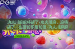 功夫川麻麻将胡了-功夫川麻，麻将胡了，生活的乐趣加倍-功夫川麻麻将胡了