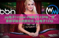 pg电子123pw-PG电子123PW，探索数字娱乐的新纪元-pg电子123pw