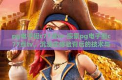 pg电子挺c77点tv-探索pg电子挺c77点tv，沉浸式体验背后的技术与艺术融合-pg电子挺c77点tv