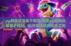 pg麒麟送宝电子网站-探索pg麒麟送宝电子网站，科技与传统的融合之美-pg麒麟送宝电子网站