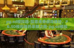 pg.sd模拟器-探索未来游戏体验，PG.SD模拟器的革新之旅-pg.sd模拟器