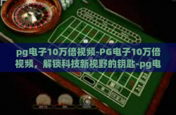 pg电子10万倍视频-PG电子10万倍视频，解锁科技新视野的钥匙-pg电子10万倍视频
