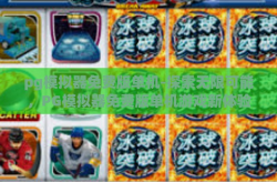 pg模拟器免费版单机-探索无限可能，PG模拟器免费版单机游戏新体验-pg模拟器免费版单机