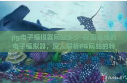 pg电子模拟器网站多少-探索高效的电子模拟器，深入解析PG网站的特色与价值-pg电子模拟器网站多少