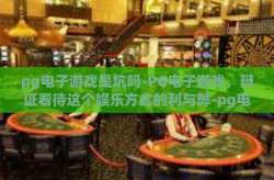 pg电子游戏是坑吗-PG电子游戏，辩证看待这个娱乐方式的利与弊-pg电子游戏是坑吗