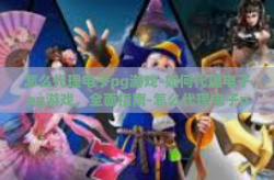 怎么代理电子pg游戏-如何代理电子pg游戏，全面指南-怎么代理电子pg游戏