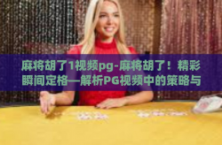 麻将胡了1视频pg-麻将胡了！精彩瞬间定格—解析PG视频中的策略与乐趣-麻将胡了1视频pg