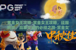 赏金女王攻略-赏金女王攻略，征服挑战，赢取荣耀的必经之路-赏金女王攻略