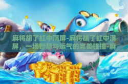 麻将胡了红中满屏-麻将胡了红中满屏，一场智慧与运气的完美碰撞-麻将胡了红中满屏