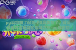 pg麻将胡了配音-PG麻将胡了，解锁汉语方言配音的趣味之旅-pg麻将胡了配音