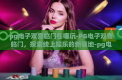 pg电子双喜临门在哪玩-PG电子双喜临门，探索线上娱乐的新领地-pg电子双喜临门在哪玩