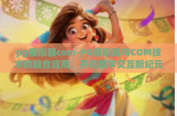 pg模拟器com-PG模拟器与COM技术的融合应用，开启数字交互新纪元-pg模拟器com