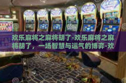 欢乐麻将之麻将胡了-欢乐麻将之麻将胡了，一场智慧与运气的博弈-欢乐麻将之麻将胡了