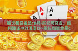 船长和赏金是cp吗-船长与赏金，虚构海洋中的浪漫CP-船长和赏金是cp吗