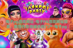 电子pg游戏网址-电子PG游戏网址探索，新世代在线娱乐的门户-电子pg游戏网址