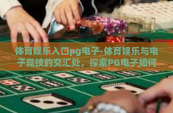 体育娱乐入口pg电子-体育娱乐与电子竞技的交汇处，探索PG电子如何成为新世代体育娱乐的入口-体育娱乐入口pg电子