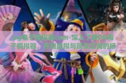pg电子模拟器com-深入了解PG电子模拟器，开启虚拟与现实之间的桥梁-pg电子模拟器com