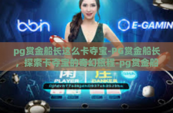 pg赏金船长这么卡夺宝-PG赏金船长，探索卡夺宝的奇幻旅程-pg赏金船长这么卡夺宝