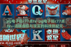 pg电子挺c77点tv-pg电子挺c77点tv—连接虚拟与现实的科技新纪元-pg电子挺c77点tv