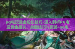 pg电玩赏金船长技巧-深入剖析PG电玩赏金船长，关键技巧与策略-pg电玩赏金船长技巧