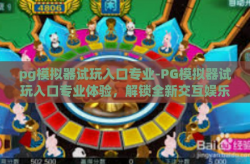 pg模拟器试玩入口专业-PG模拟器试玩入口专业体验，解锁全新交互娱乐时代-pg模拟器试玩入口专业