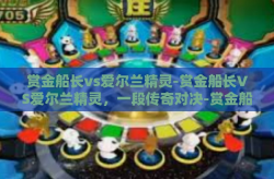 赏金船长vs爱尔兰精灵-赏金船长VS爱尔兰精灵，一段传奇对决-赏金船长vs爱尔兰精灵