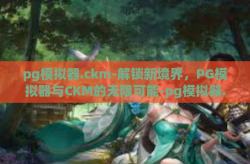 pg模拟器.ckm-解锁新境界，PG模拟器与CKM的无限可能-pg模拟器.ckm