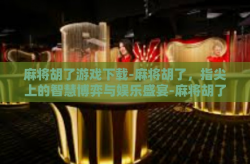 麻将胡了游戏下载-麻将胡了，指尖上的智慧博弈与娱乐盛宴-麻将胡了游戏下载