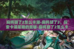 麻将胡了2怎么卡湖-麻将胡了2，探索卡湖策略的奥秘-麻将胡了2怎么卡湖