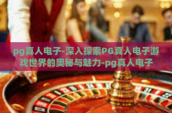 pg真人电子-深入探索PG真人电子游戏世界的奥秘与魅力-pg真人电子