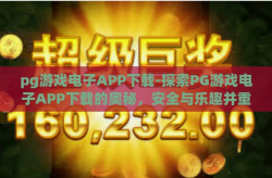 pg游戏电子APP下载-探索PG游戏电子APP下载的奥秘，安全与乐趣并重的全新体验-pg游戏电子APP下载