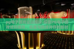pg电子游戏试玩模拟-探索PG电子游戏试玩模拟，乐趣与挑战并存的新时代游戏体验-pg电子游戏试玩模拟