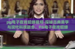 pg电子夜戏貂蝉视频-探秘古典美学与现代科技融合，PG电子夜戏貂蝉视频的美学解析与文化思考-pg电子夜戏貂蝉视频