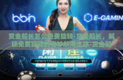 赏金船长怎么免费旋转-赏金船长，解锁免费旋转的奇妙航海之旅-赏金船长怎么免费旋转