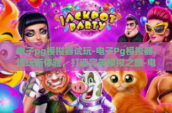 电子pg模拟器试玩-电子Pg模拟器，试玩新体验，打造完美模拟之旅-电子pg模拟器试玩