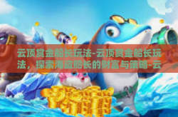 云顶赏金船长玩法-云顶赏金船长玩法，探索海盗船长的财富与策略-云顶赏金船长玩法