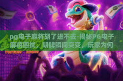 pg电子麻将胡了进不去-揭秘PG电子麻将困扰，胡牌瞬间突变，玩家为何频遇进不去的困扰？pg电子麻将胡了进不去