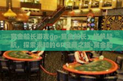 赏金船长游戏gp-赏金船长，扬帆起航，探索未知的GP宝藏之旅-赏金船长游戏gp