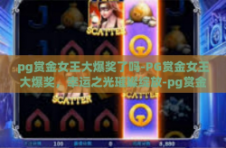 pg赏金女王大爆奖了吗-PG赏金女王大爆奖，幸运之光璀璨绽放-pg赏金女王大爆奖了吗