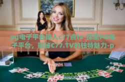 pg电子平台输入c77点tv-探索PG电子平台，揭秘C77.TV的独特魅力-pg电子平台输入c77点tv