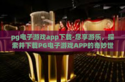 pg电子游戏app下载-尽享游乐，探索并下载PG电子游戏APP的奇妙世界-pg电子游戏app下载