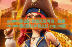 pg888模拟器-体验无限可能，探索PG888模拟器的神奇之旅-pg888模拟器